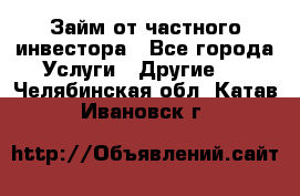 Займ от частного инвестора - Все города Услуги » Другие   . Челябинская обл.,Катав-Ивановск г.